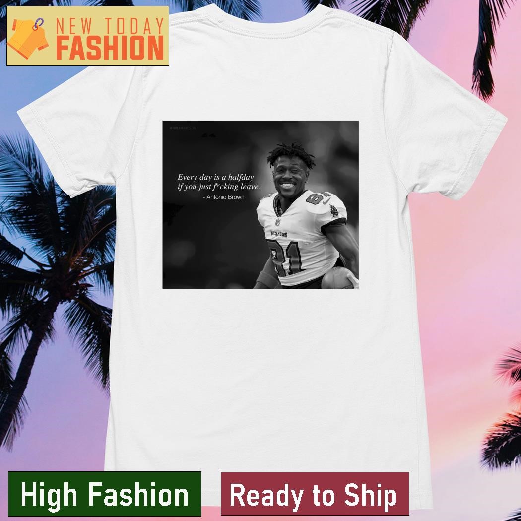 Antonio Brown every day is a halfday if you just fucking leave shirt,  hoodie, sweater, long sleeve and tank top